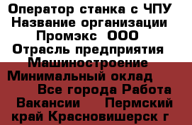 Оператор станка с ЧПУ › Название организации ­ Промэкс, ООО › Отрасль предприятия ­ Машиностроение › Минимальный оклад ­ 70 000 - Все города Работа » Вакансии   . Пермский край,Красновишерск г.